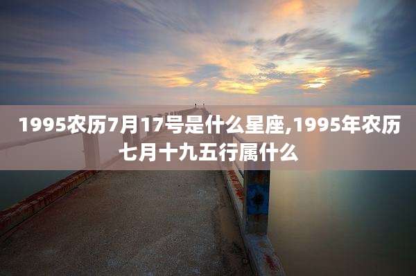 1995农历7月17号是什么星座,1995年农历七月十九五行属什么