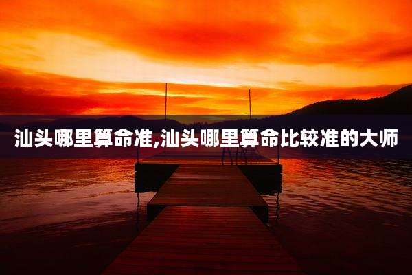 汕头哪里算命准,汕头哪里算命比较准的大师