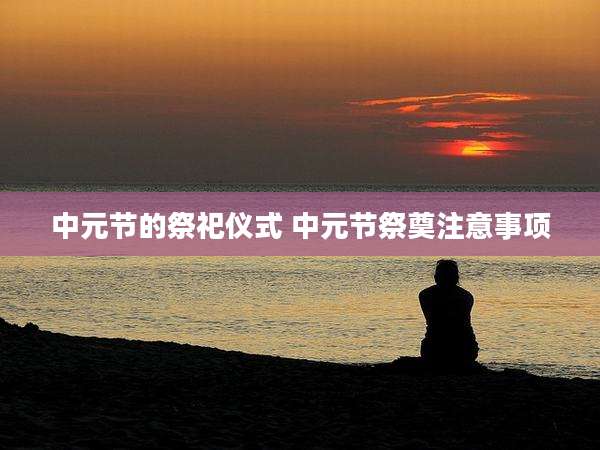 中元节的祭祀仪式 中元节祭奠注意事项