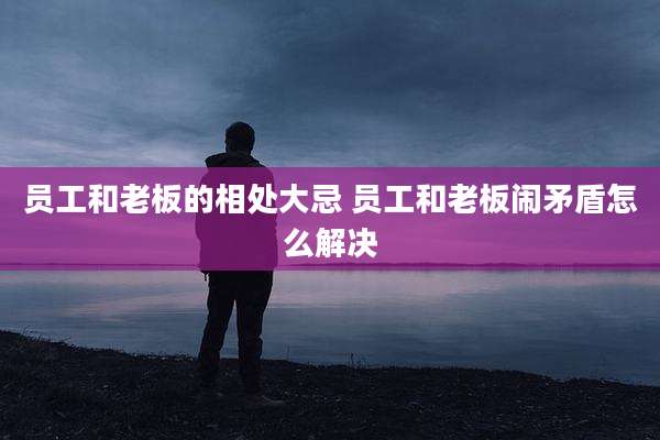 员工和老板的相处大忌 员工和老板闹矛盾怎么解决