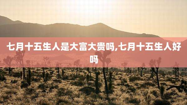 七月十五生人是大富大贵吗,七月十五生人好吗