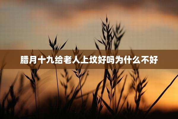 腊月十九给老人上坟好吗为什么不好
