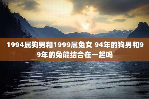 1994属狗男和1999属兔女 94年的狗男和99年的兔能结合在一起吗