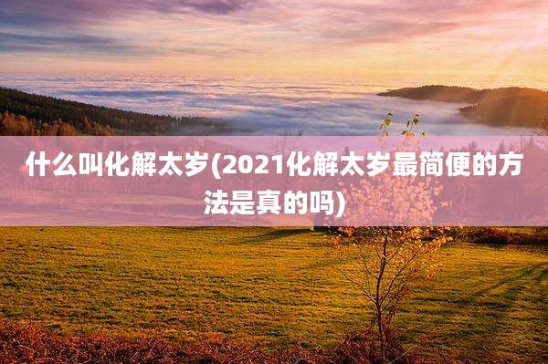什么叫化解太岁(2021化解太岁最简便的方法是真的吗)