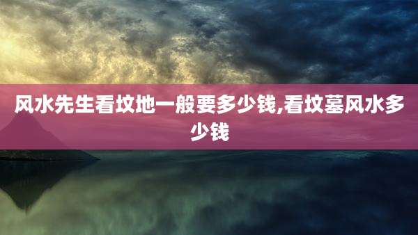 风水先生看坟地一般要多少钱,看坟墓风水多少钱