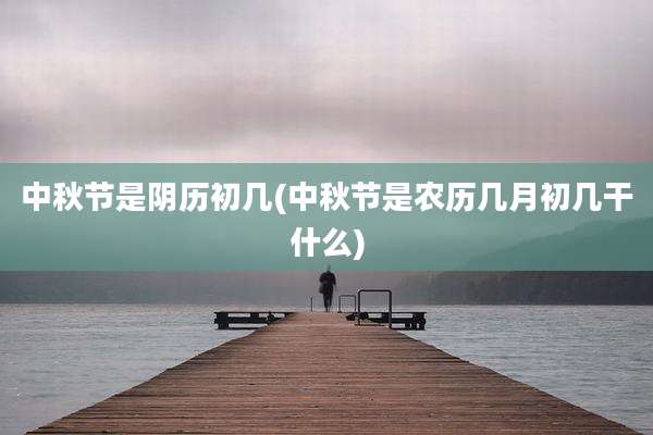 中秋节是阴历初几(中秋节是农历几月初几干什么)