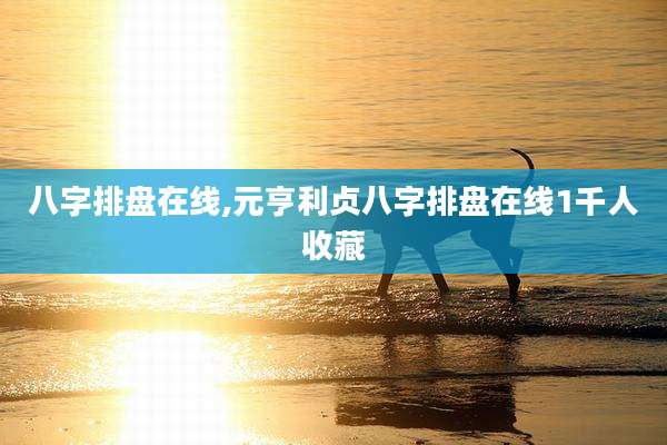 八字排盘在线,元亨利贞八字排盘在线1千人收藏