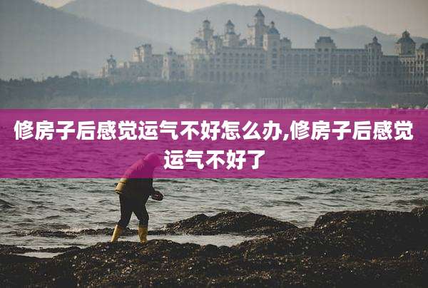 修房子后感觉运气不好怎么办,修房子后感觉运气不好了