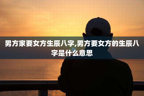 男方家要女方生辰八字,男方要女方的生辰八字是什么意思