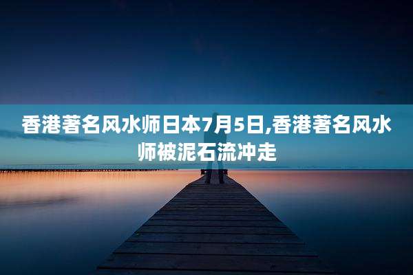 香港著名风水师日本7月5日,香港著名风水师被泥石流冲走