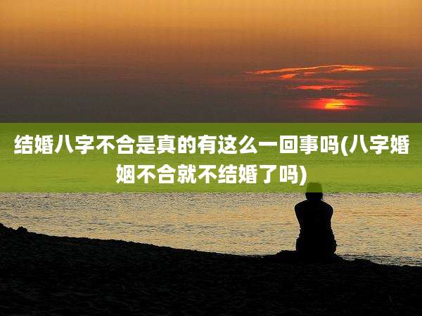 结婚八字不合是真的有这么一回事吗(八字婚姻不合就不结婚了吗)