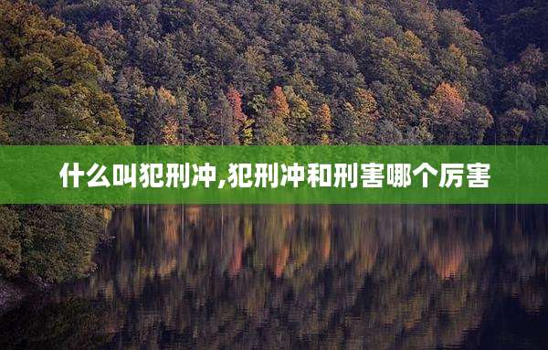 什么叫犯刑冲,犯刑冲和刑害哪个厉害