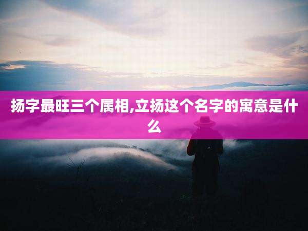 扬字最旺三个属相,立扬这个名字的寓意是什么