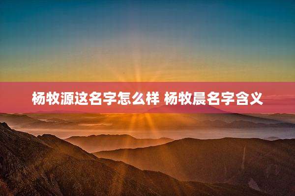 杨牧源这名字怎么样 杨牧晨名字含义