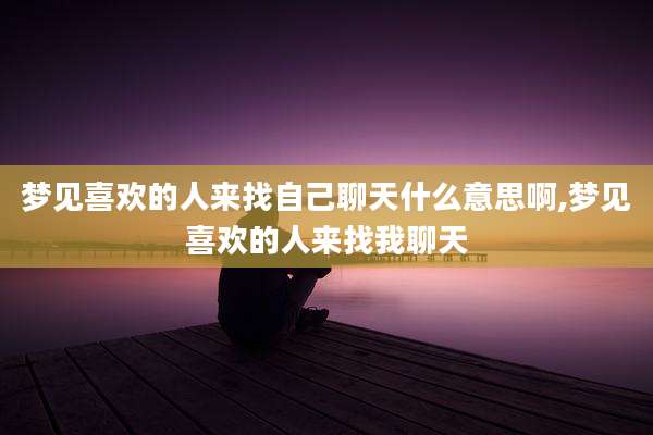 梦见喜欢的人来找自己聊天什么意思啊,梦见喜欢的人来找我聊天