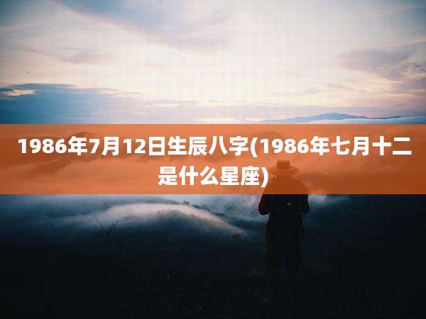 1986年7月12日生辰八字(1986年七月十二是什么星座)