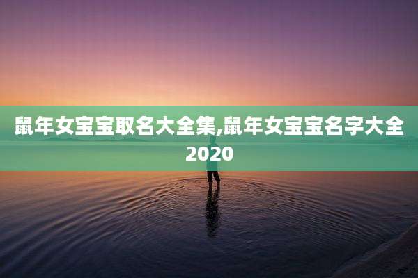 鼠年女宝宝取名大全集,鼠年女宝宝名字大全2020