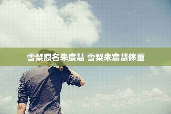 雪梨原名朱宸慧 雪梨朱宸慧体重
