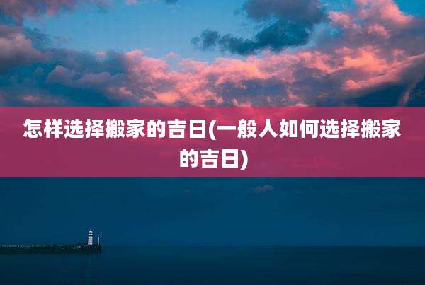 怎样选择搬家的吉日(一般人如何选择搬家的吉日)