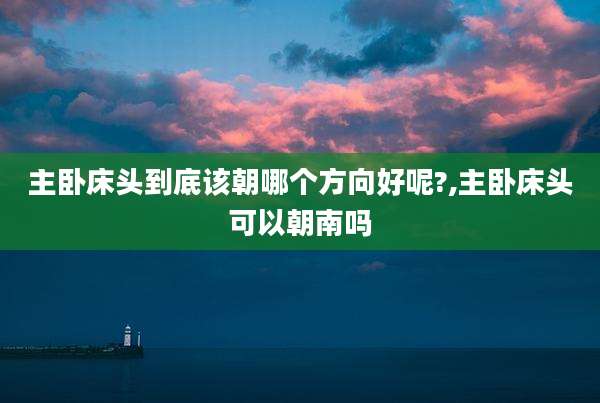 主卧床头到底该朝哪个方向好呢?,主卧床头可以朝南吗