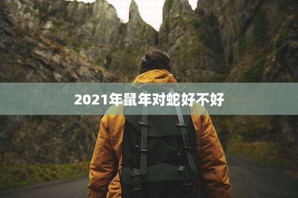 2021年鼠年对蛇好不好
