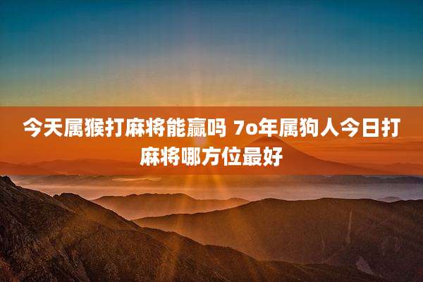 今天属猴打麻将能赢吗 7o年属狗人今日打麻将哪方位最好