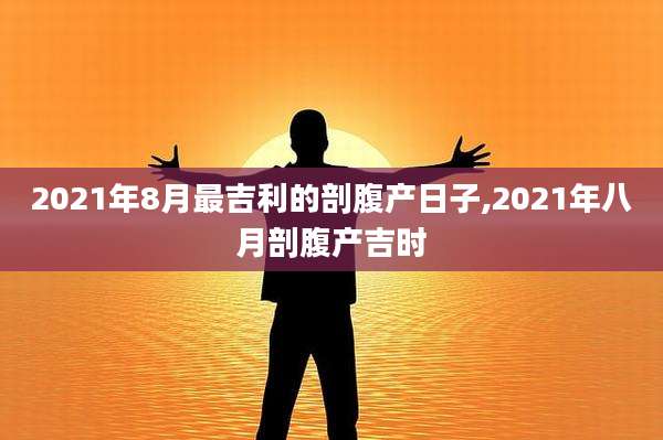 2021年8月最吉利的剖腹产日子,2021年八月剖腹产吉时
