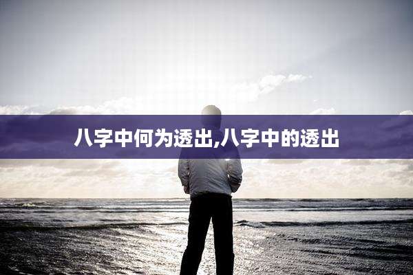 八字中何为透出,八字中的透出
