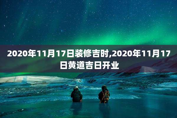 2020年11月17日装修吉时,2020年11月17日黄道吉日开业