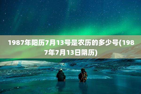 1987年阳历7月13号是农历的多少号(1987年7月13日阴历)
