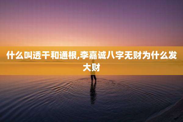什么叫透干和通根,李嘉诚八字无财为什么发大财