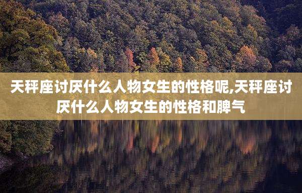 天秤座讨厌什么人物女生的性格呢,天秤座讨厌什么人物女生的性格和脾气
