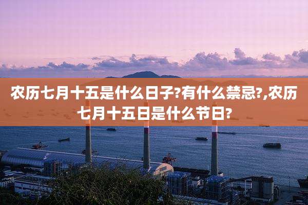 农历七月十五是什么日子?有什么禁忌?,农历七月十五日是什么节日?