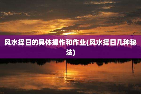 风水择日的具体操作和作业(风水择日几种秘法)
