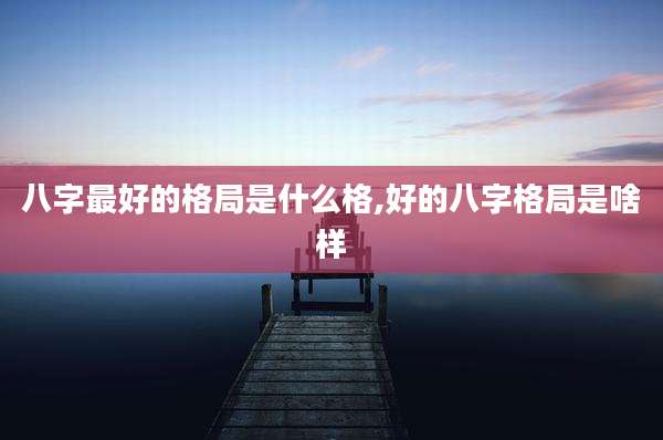八字最好的格局是什么格,好的八字格局是啥样