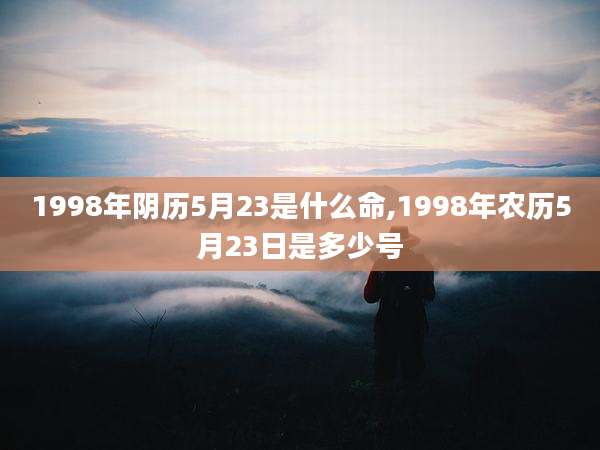 1998年阴历5月23是什么命,1998年农历5月23日是多少号