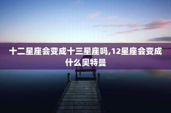 十二星座会变成十三星座吗,12星座会变成什么奥特曼