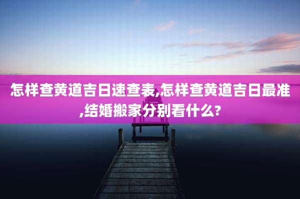 怎样查黄道吉日速查表,怎样查黄道吉日最准,结婚搬家分别看什么?