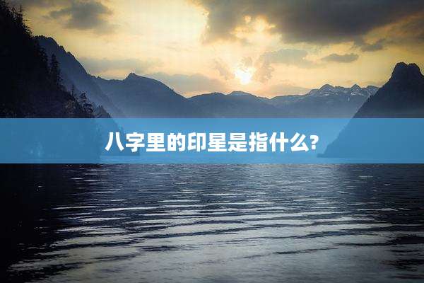 八字里的印星是指什么?