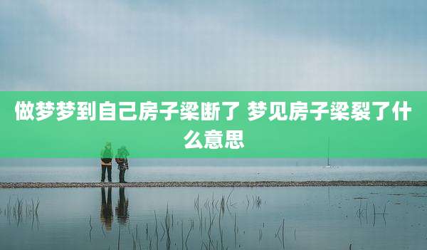 做梦梦到自己房子梁断了 梦见房子梁裂了什么意思