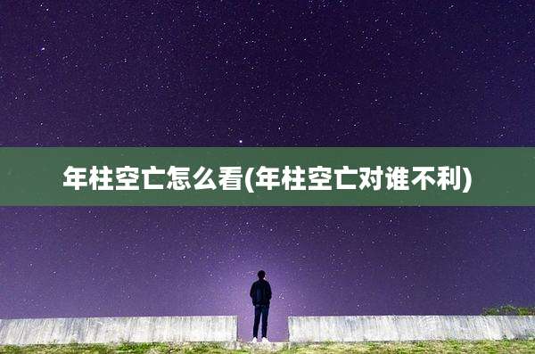 年柱空亡怎么看(年柱空亡对谁不利)