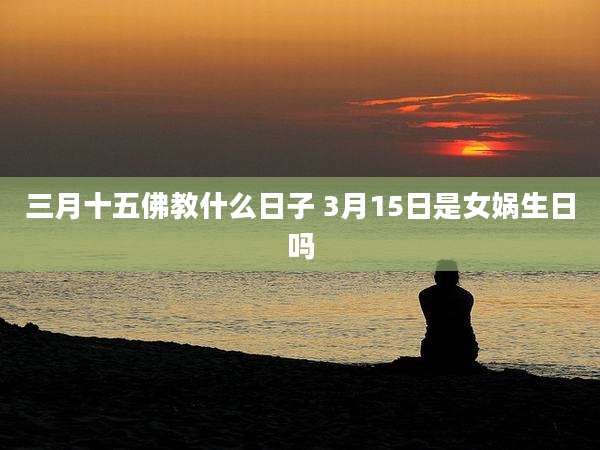 三月十五佛教什么日子 3月15日是女娲生日吗