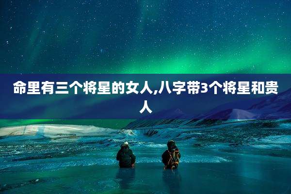 命里有三个将星的女人,八字带3个将星和贵人