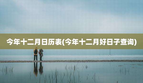 今年十二月日历表(今年十二月好日子查询)