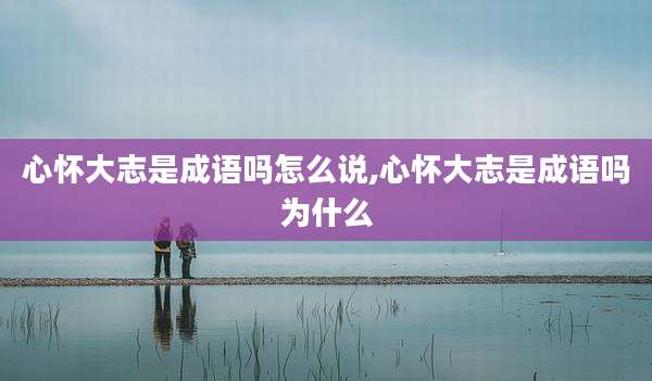 心怀大志是成语吗怎么说,心怀大志是成语吗为什么