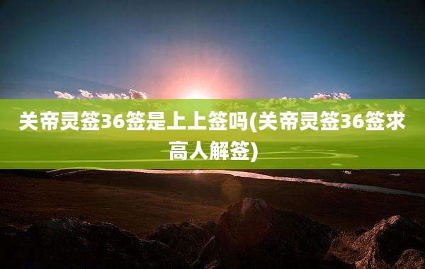 关帝灵签36签是上上签吗(关帝灵签36签求高人解签)