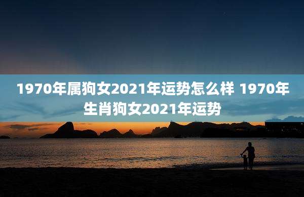 1970年属狗女2021年运势怎么样 1970年生肖狗女2021年运势