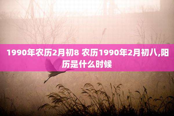 1990年农历2月初8 农历1990年2月初八,阳历是什么时候