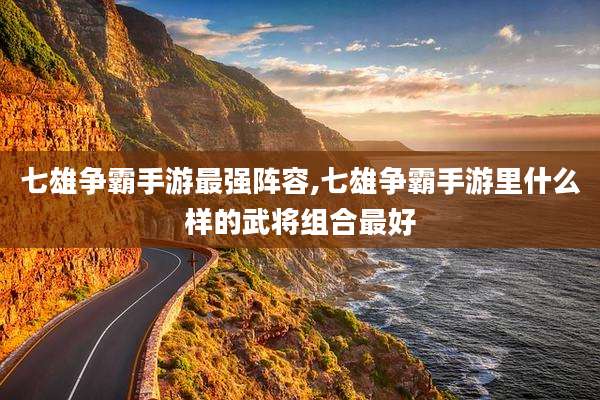 七雄争霸手游最强阵容,七雄争霸手游里什么样的武将组合最好