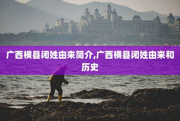 广西横县闭姓由来简介,广西横县闭姓由来和历史